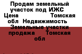 Продам земельный участок под ИЖС › Цена ­ 1 800 000 - Томская обл. Недвижимость » Земельные участки продажа   . Томская обл.